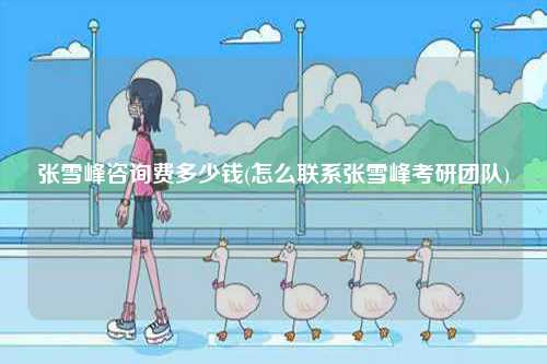 張雪峰咨詢費多少錢(怎么聯系張雪峰考研團隊)-圖1