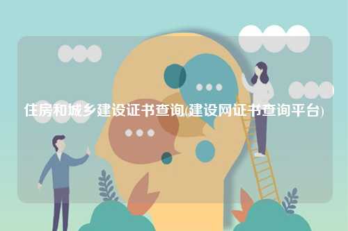 住房和城鄉建設證書查詢(建設網證書查詢平臺)-圖1