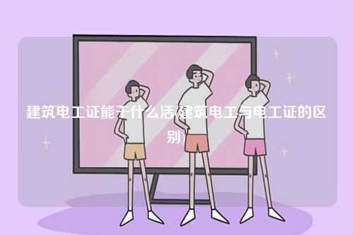 建筑電工證能干什么活(建筑電工與電工證的區別)-圖1