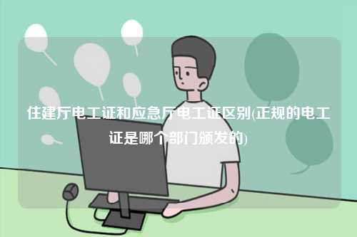 住建廳電工證和應(yīng)急廳電工證區(qū)別(正規(guī)的電工證是哪個(gè)部門頒發(fā)的)-圖1