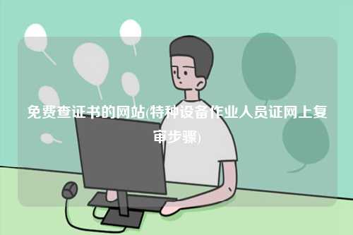 免費(fèi)查證書的網(wǎng)站(特種設(shè)備作業(yè)人員證網(wǎng)上復(fù)審步驟)-圖1