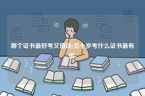 哪個(gè)證書(shū)最好考又值錢(qián)(五十歲考什么證書(shū)最有用)-圖1