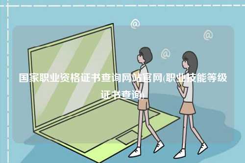 國家職業(yè)資格證書查詢網(wǎng)站官網(wǎng)(職業(yè)技能等級證書查詢)-圖1