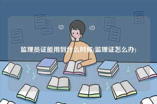 監理員證能用到什么時候(監理證怎么辦)-圖1