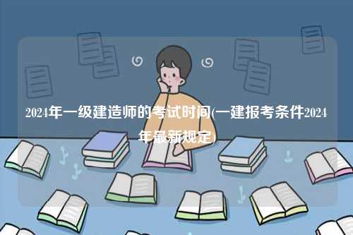 2024年一級建造師的考試時間(一建報考條件2024年最新規定)-圖1