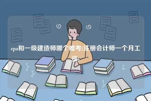 cpa和一級建造師哪個難考(注冊會計師一個月工資)-圖1