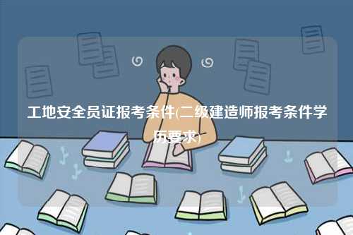 工地安全員證報考條件(二級建造師報考條件學歷要求)-圖1