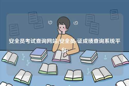 安全員考試查詢網站(安全員c證成績查詢系統平臺)-圖1