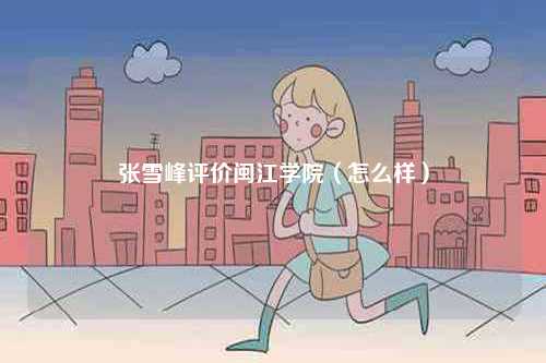 張雪峰評價(jià)閩江學(xué)院（怎么樣）-圖1