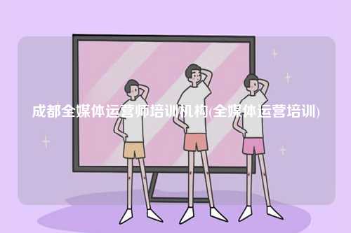 成都全媒體運營師培訓(xùn)機構(gòu)(全媒體運營培訓(xùn))-圖1