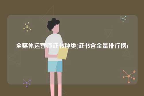 全媒體運(yùn)營(yíng)師證書(shū)種類(lèi)(證書(shū)含金量排行榜)-圖1