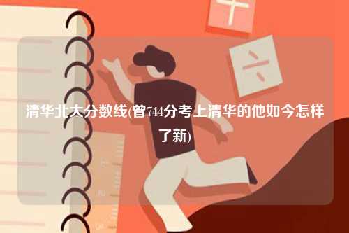 清華北大分數線(曾744分考上清華的他如今怎樣了新)-圖1