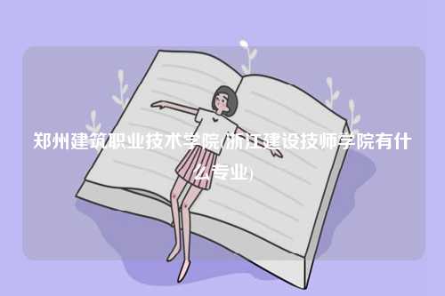鄭州建筑職業技術學院(浙江建設技師學院有什么專業)-圖1