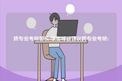 跨專業考研警校(張雪峰最建議跨專業考研)-圖1