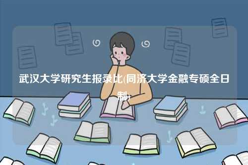 武漢大學研究生報錄比(同濟大學金融專碩全日制)-圖1