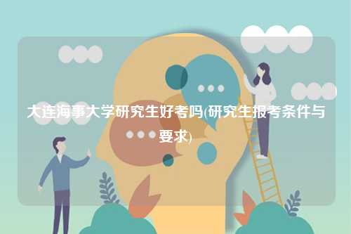 大連海事大學(xué)研究生好考嗎(研究生報(bào)考條件與要求)-圖1