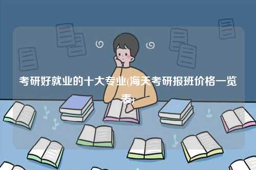 考研好就業(yè)的十大專業(yè)(海天考研報(bào)班價(jià)格一覽表)-圖1