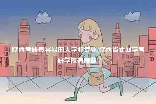 陜西考研最容易的大學和專業(陜西省新聞學考研學校有哪些)-圖1