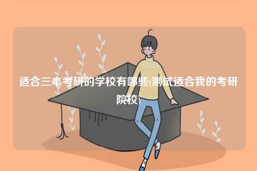 適合三本考研的學校有哪些(測試適合我的考研院校)-圖1