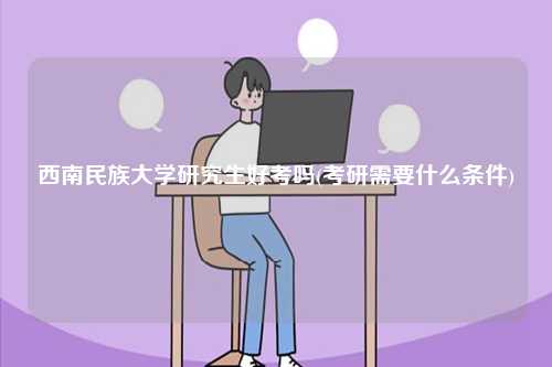西南民族大學研究生好考嗎(考研需要什么條件)-圖1