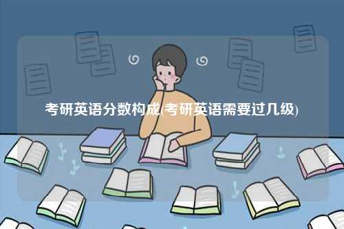 考研英語分?jǐn)?shù)構(gòu)成(考研英語需要過幾級(jí))-圖1