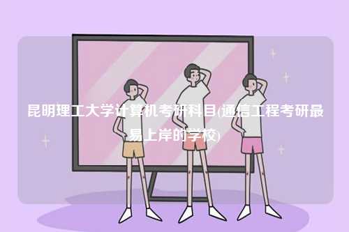 昆明理工大學計算機考研科目(通信工程考研最易上岸的學校)-圖1