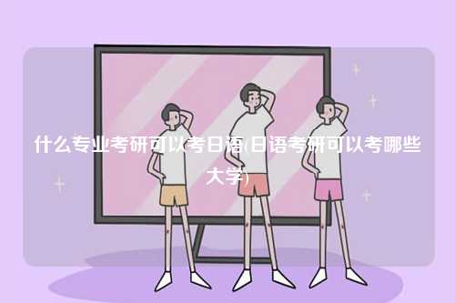 什么專業(yè)考研可以考日語(日語考研可以考哪些大學)-圖1