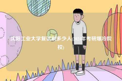 沈陽工業大學復試刷多少人(2024年考研爆冷院校)-圖1