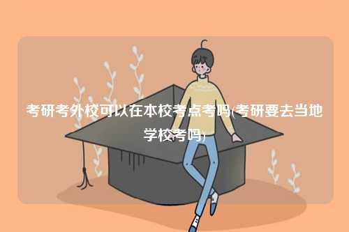 考研考外校可以在本校考點考嗎(考研要去當地學校考嗎)-圖1