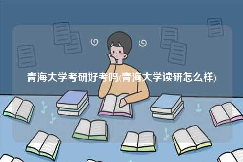 青海大學(xué)考研好考嗎(青海大學(xué)讀研怎么樣)-圖1