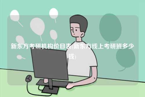 新東方考研機(jī)構(gòu)價(jià)目表(新東方線上考研班多少錢)-圖1