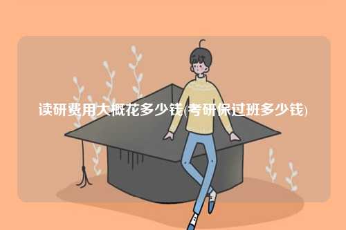 讀研費用大概花多少錢(考研保過班多少錢)-圖1
