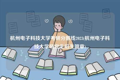杭州電子科技大學考研分數線2023(杭州電子科技大學研究生招生簡章)-圖1