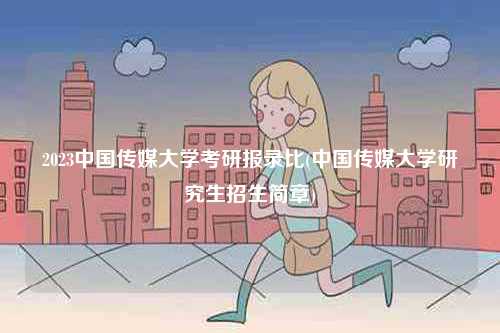 2023中國(guó)傳媒大學(xué)考研報(bào)錄比(中國(guó)傳媒大學(xué)研究生招生簡(jiǎn)章)-圖1