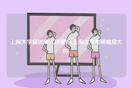 上海大學復試刷人厲害嗎(上海大學考研難度大嗎)-圖1