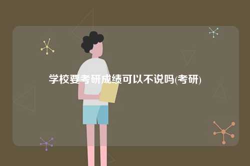 學(xué)校要考研成績可以不說嗎(考研)-圖1