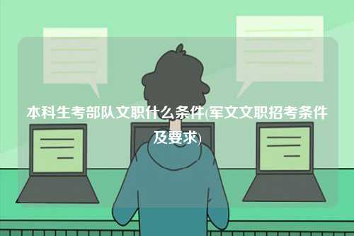 本科生考部隊文職什么條件(軍文文職招考條件及要求)-圖1