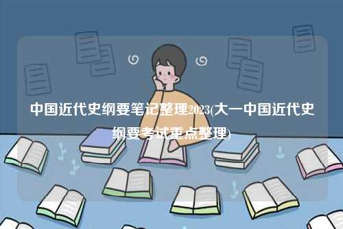 中國近代史綱要筆記整理2023(大一中國近代史綱要考試重點整理)-圖1