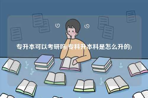 專升本可以考研嗎(專科升本科是怎么升的)-圖1