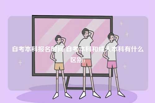 自考本科報名時間(自考本科和成人本科有什么區別)-圖1
