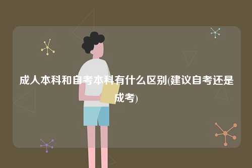 成人本科和自考本科有什么區別(建議自考還是成考)-圖1