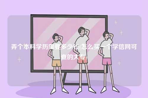 弄個本科學歷需要多少錢(怎么買一個學信網可查的大專)-圖1