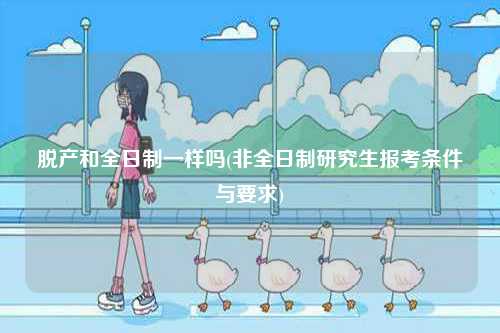 脫產(chǎn)和全日制一樣嗎(非全日制研究生報(bào)考條件與要求)-圖1
