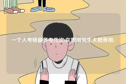 一個人考研最多考幾次(在職研究生大概費用)-圖1