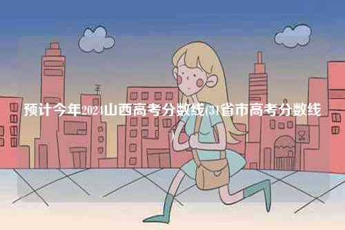 預(yù)計(jì)今年2024山西高考分?jǐn)?shù)線(31省市高考分?jǐn)?shù)線)-圖1