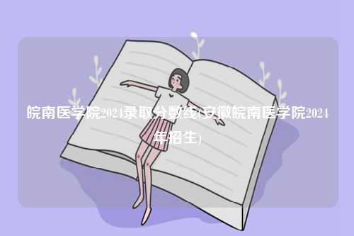 皖南醫(yī)學(xué)院2024錄取分?jǐn)?shù)線(安徽皖南醫(yī)學(xué)院2024年招生)-圖1