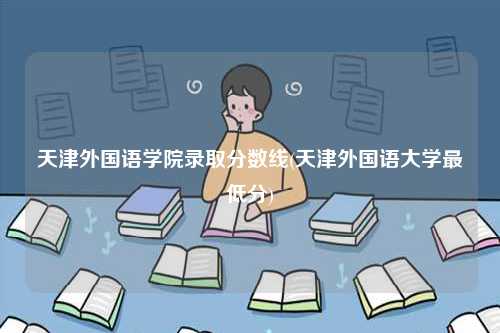 天津外國語學(xué)院錄取分?jǐn)?shù)線(天津外國語大學(xué)最低分)-圖1