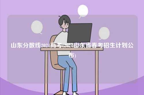 山東分數線2024高考(2024山東省春考招生計劃公布)-圖1