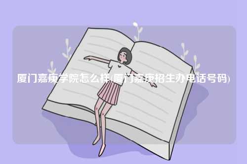 廈門嘉庚學院怎么樣(廈門嘉庚招生辦電話號碼)-圖1