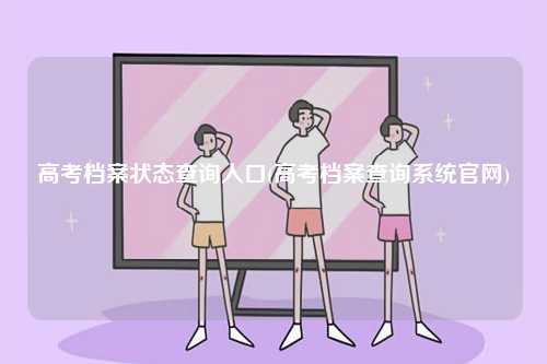 高考檔案狀態(tài)查詢?nèi)肟?高考檔案查詢系統(tǒng)官網(wǎng))-圖1